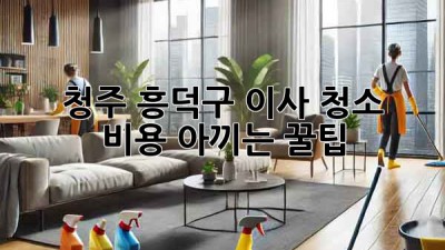 🏡 청주 흥덕구 이사, 청소 비용 아끼는 꿀팁! ✨
