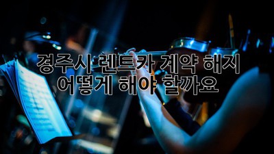 경주시 렌트카 계약 해지, 어떻게 해야 할까요?