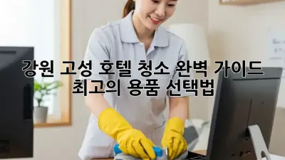 강원 고성 호텔 청소 완벽 가이드: 최고의 용품 선택법