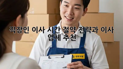 직장인 이사, 시간 절약 전략과 이사 업체 추천